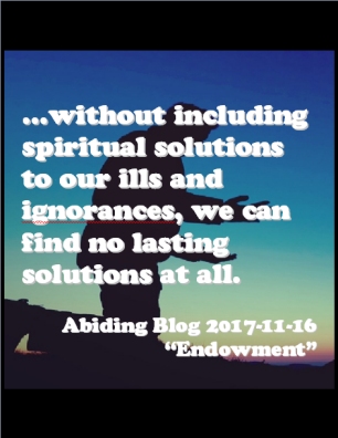 ...without including spiritual solutions to our ills and ignorances, we can find no lasting solutions at all. #Spirituality #Solutions #AbidingBlog2017Endowment
